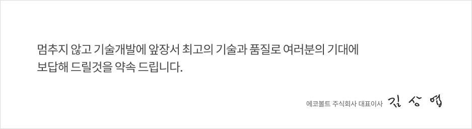 멈추지 않고 기술개발에 앞장서 최고의 기술과 품질로 여러분의 기대에 보답해 드릴것을 약속 드립니다.
